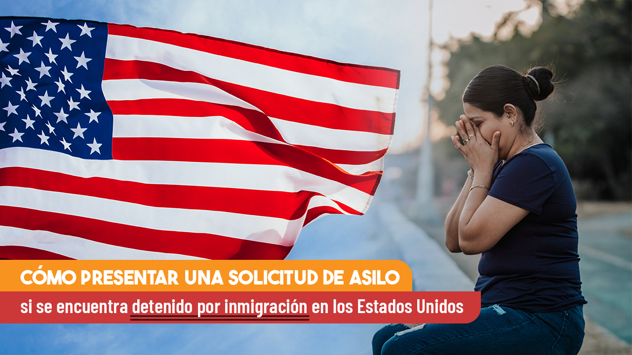 Cómo presentar una solicitud de asilo si se encuentra detenido por inmigración en los Estados Unidos 