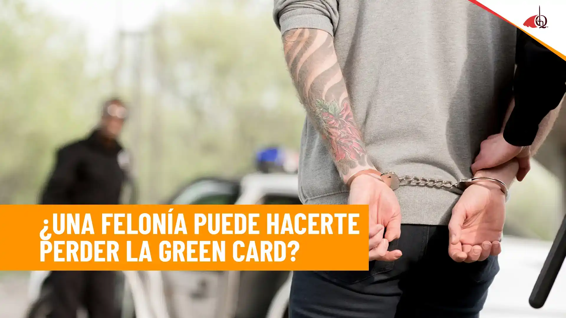 Persona esposada junto a un vehículo policial con el texto: ¿Una felonía puede hacerte perder la green card?